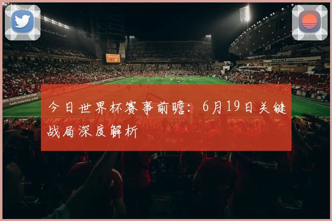 今日世界杯赛事前瞻：6月19日关键战局深度解析