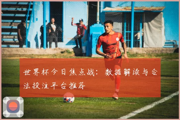 世界杯今日焦点战：数据解读与合法投注平台推荐