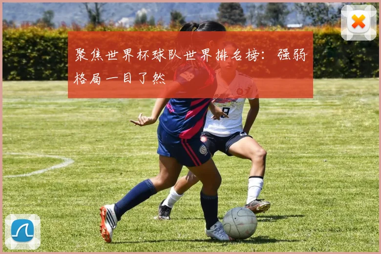聚焦世界杯球队世界排名榜：强弱格局一目了然