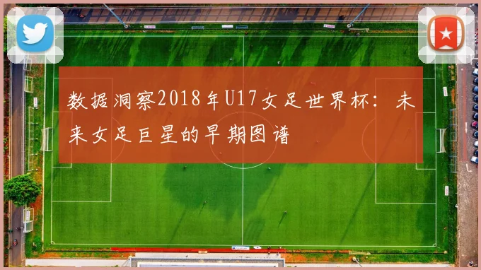 数据洞察2018年U17女足世界杯：未来女足巨星的早期图谱