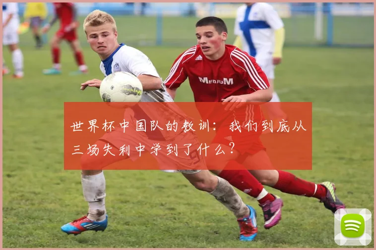 世界杯中国队的教训：我们到底从三场失利中学到了什么？