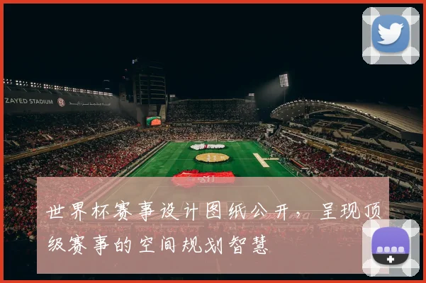 世界杯赛事设计图纸公开，呈现顶级赛事的空间规划智慧