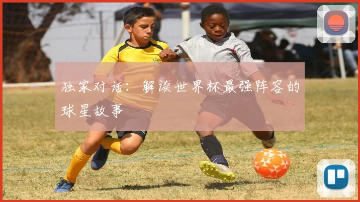 独家对话：解读世界杯最强阵容的球星故事